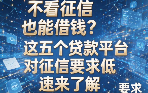 不看征信也能借钱?这五个贷款平台对征信要求低,速来了解!