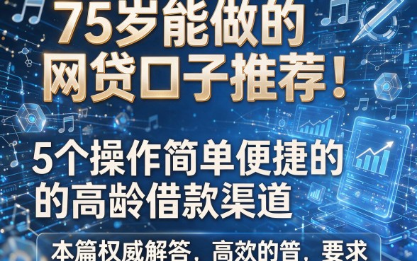 75岁能做的网贷口子推荐!5个操作简单便捷的高龄借款渠道,本篇权威解答!