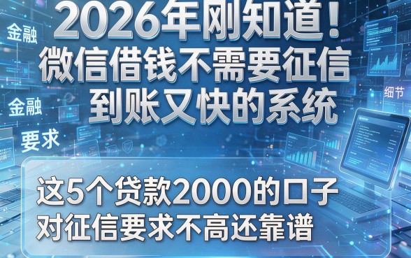 2026年刚知道!微信借钱不需要征信到账又快的系统,这5个贷款2000的口子对征信要求不高还靠谱