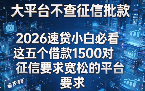 大平台不查征信批款,2026速贷小白必看这五个借款1500对征信要求宽松的平台
