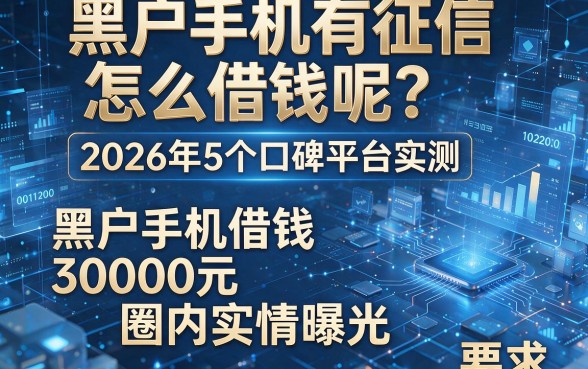 黑户手机有征信怎么借钱呢？2026年5个口碑平台实测，黑户手机借钱30000元圈内实情曝光
