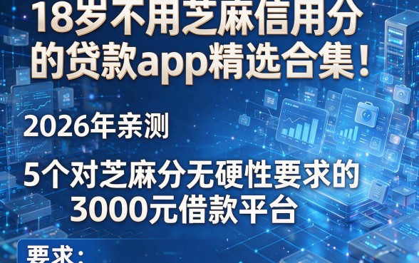 18岁不用芝麻信用分的贷款app精选合集！2026年亲测5个对芝麻分无硬性要求的3000元借款平台