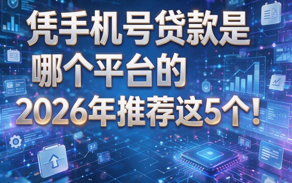 凭手机号贷款是哪个平台的2026年推荐这5个！详细信息为您整理！