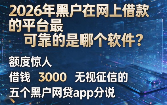 2026年黑户在网上借款的平台最可靠的是哪个软件?额度惊人且借钱3000无视征信的五个黑户网贷app分说