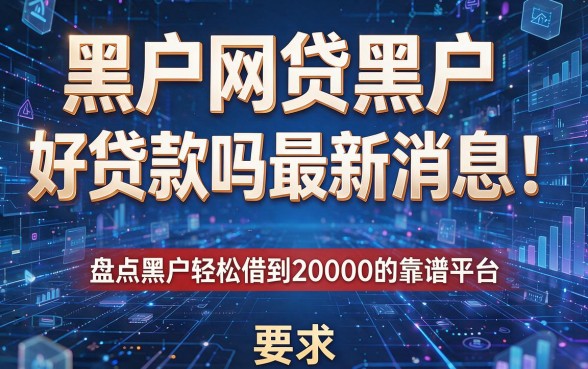 黑户网贷黑户好贷款吗最新消息!盘点黑户轻松借到20000的靠谱平台