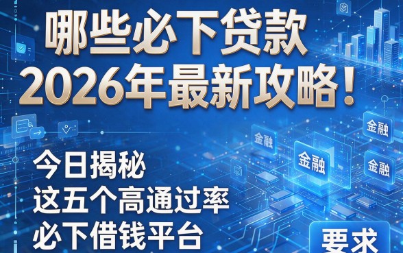 哪些必下贷款2026年最新攻略!今日揭秘这五个高通过率必下借钱平台