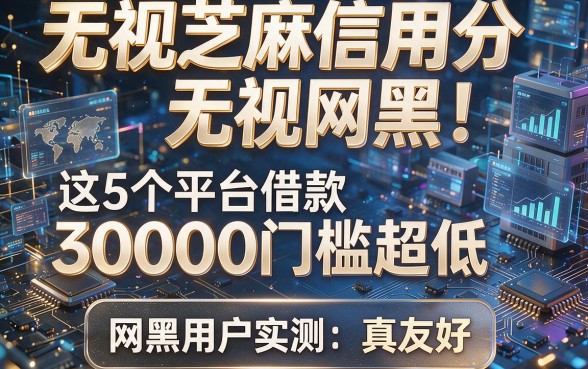 无视芝麻信用分无视网黑！这5个平台借款30000门槛超低，网黑用户实测：真友好！