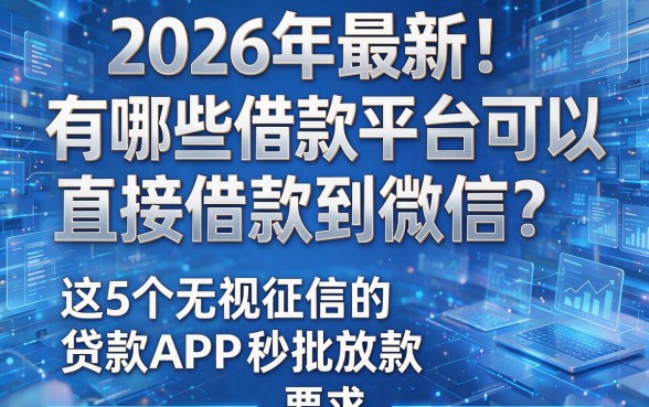 2026年最新!有哪些借款平台可以直接借款到微信?这5个无视征信的贷款APP秒批放款!