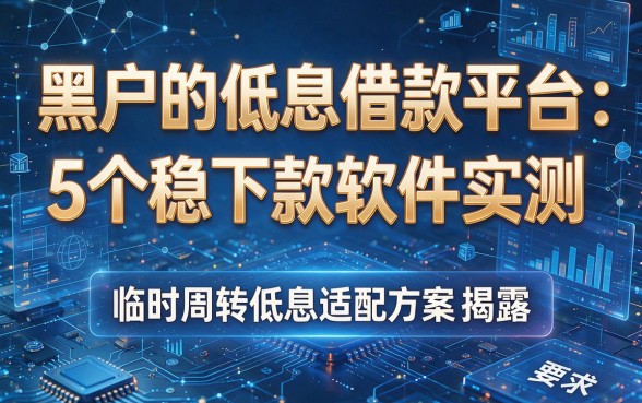 黑户的低息借款平台：5个稳下款软件实测，临时周转低息适配方案揭露