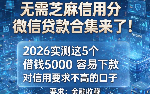 无需芝麻信用分微信贷款合集来了!2026实测这5个借钱5000容易下款、对信用要求不高的口子,建议收藏