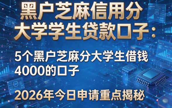 黑户芝麻信用分大学生贷款口子:5个黑户芝麻分大学生借钱4000的口子2026年今日申请重点揭秘