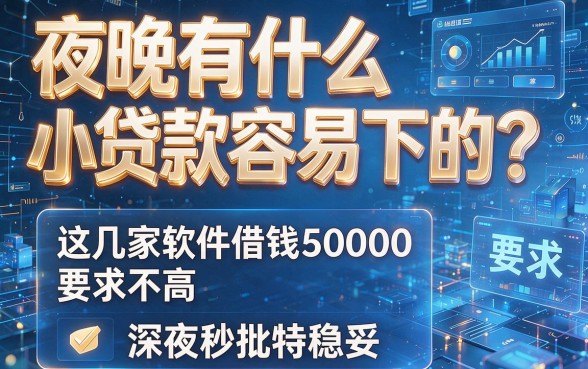 夜晚有什么小贷款容易下的?这几家软件借钱50000要求不高,深夜秒批特稳妥
