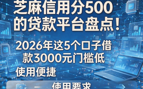 芝麻信用分500的贷款平台盘点！2026年这5个口子借款3000元门槛低、使用便捷