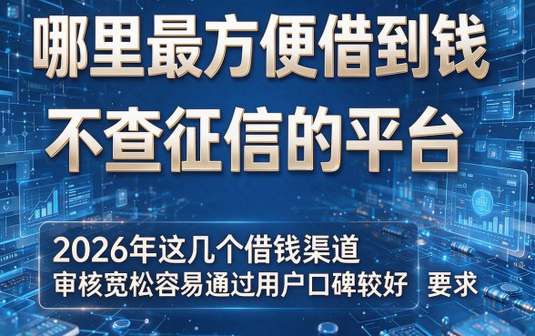 哪里最方便借到钱不查征信的平台,2026年这几个借钱渠道审核宽松容易通过用户口碑较好