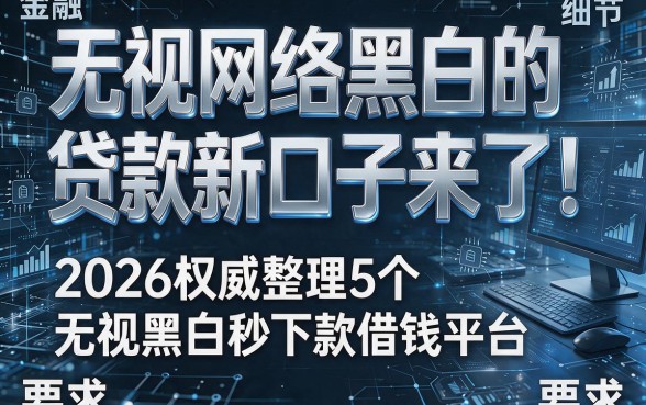 无视网络黑白的贷款新口子来了！2026权威整理5个无视黑白秒下款借钱平台