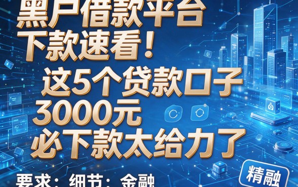 黑户借款平台下款速看！这5个贷款口子3000元必下款太给力了