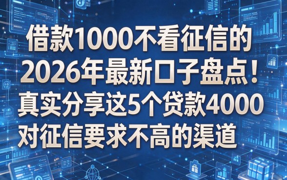 以下是模仿原标题结构生成的新标题:借款1000不看征信的2026年最新口子盘点!真实分享这5个贷款4000对征信要求不高的渠道
