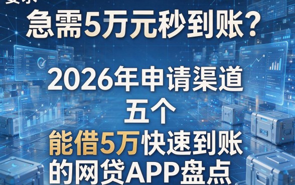 急需5万元秒到账?2026年申请渠道与五个能借5万快速到账的网贷APP盘点