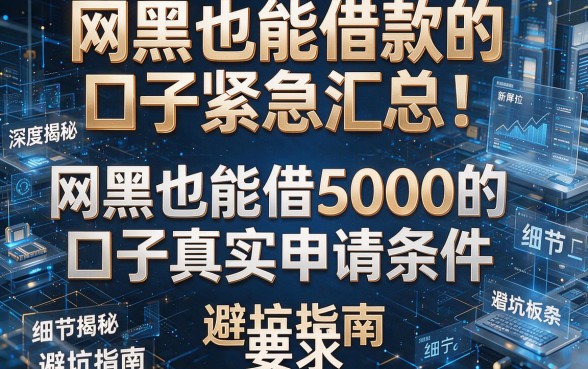 网黑也能借款的口子紧急汇总！深度揭秘网黑也能借5000的口子真实申请条件与避坑指南