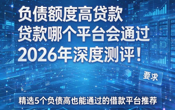 负债额度高贷款哪个平台会通过2026年深度测评！精选5个负债高也能通过的借款平台推荐