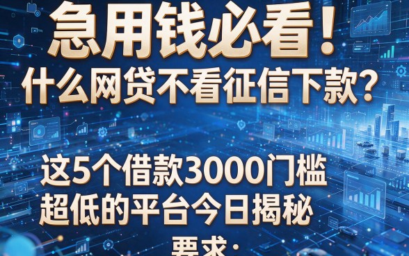 急用钱必看!什么网贷不看征信下款?这5个借款3000门槛超低的平台今日揭秘