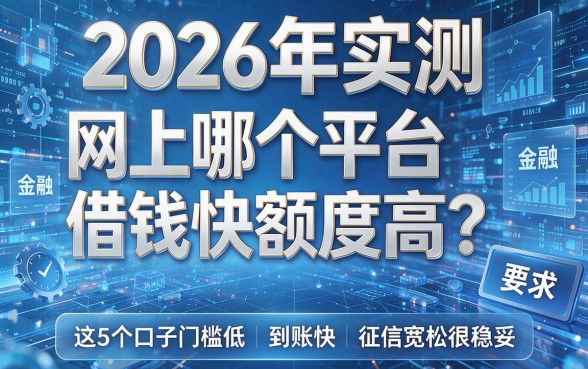 2026年实测:网上哪个平台借钱快额度高?这5个口子门槛低、到账快、征信宽松很稳妥