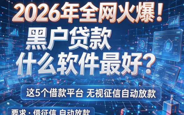 2026年全网火爆!黑户贷款什么软件最好?这5个借款平台无视征信自动放款