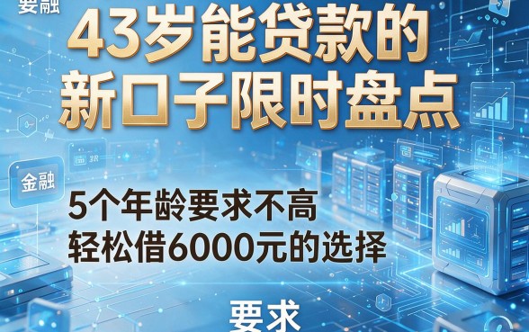 43岁能贷款的新口子限时盘点,5个年龄要求不高轻松借6000元的选择