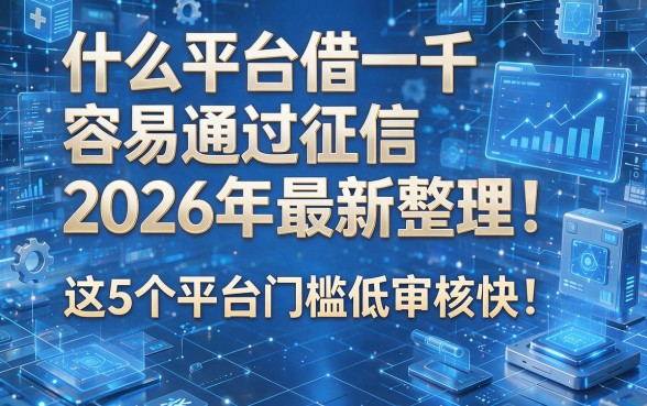 什么平台借一千容易通过征信2026年最新整理!这5个平台门槛低审核快!本文为您详细揭秘!