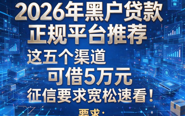 2026年黑户贷款正规平台推荐：这五个渠道可借5万元，征信要求宽松速看！
