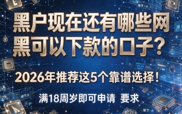 黑户现在还有哪些网黑可以下款的口子?2026年推荐这5个靠谱选择!满18周岁即可申请
