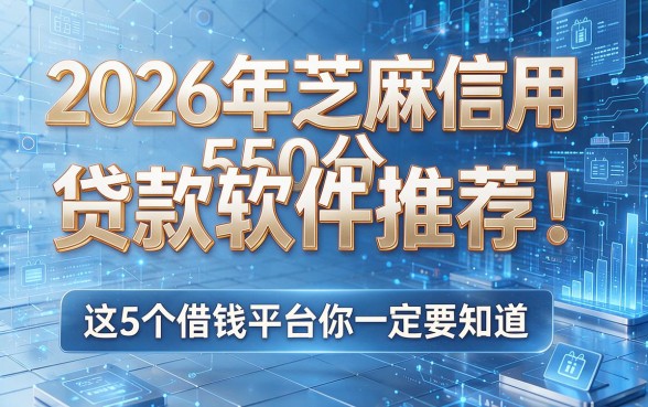 2026年芝麻信用550分贷款软件推荐!这5个借钱平台你一定要知道
