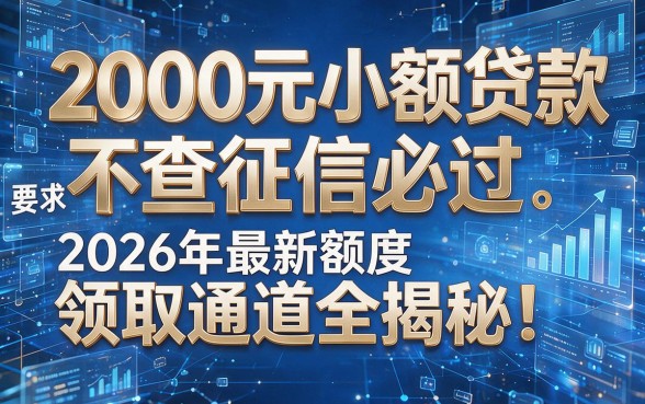 2000元小额贷款不查征信必过:2026年最新额度领取通道全揭秘!
