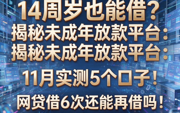 14周岁也能借?揭秘未成年放款平台:11月实测5个口子,网贷借6次还能再借吗!