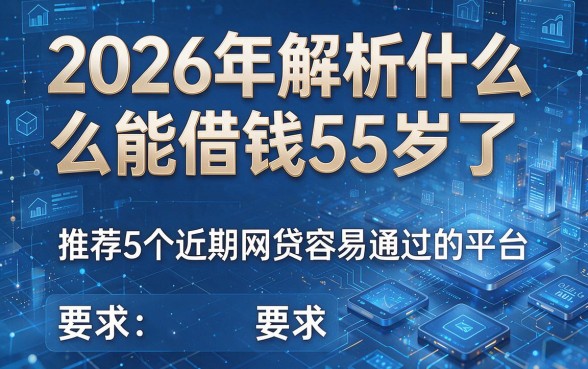 2026年解析什么能借钱55岁了,推荐5个近期网贷容易通过的平台