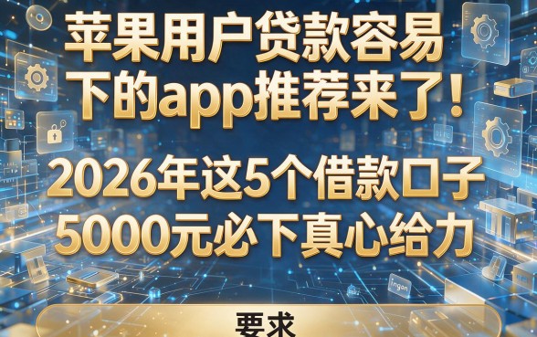 苹果用户贷款容易下的app推荐来了!2026年这5个借款口子5000元必下真心给力