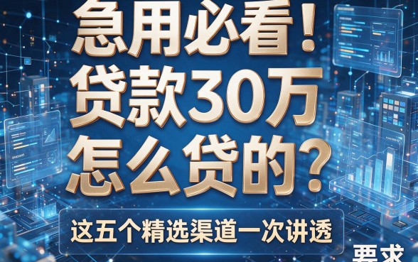 急用必看！贷款30万怎么贷的？这五个精选渠道一次讲透！