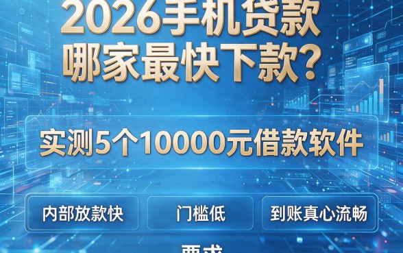 2026手机贷款哪家最快下款？实测5个10000元借款软件，内部放款快、门槛低、到账真心流畅