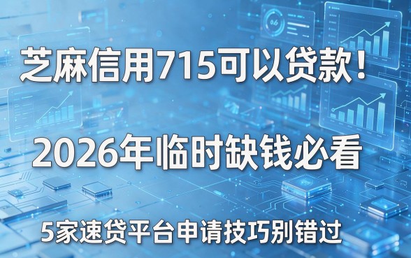 芝麻信用715可以贷款！2026年临时缺钱必看，5家速贷平台申请技巧别错过