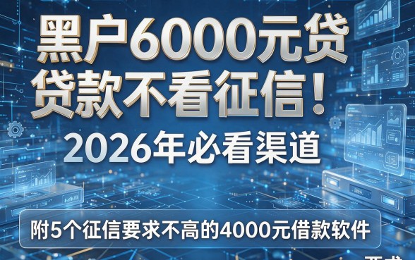 黑户6000元贷款不看征信!2026年必看渠道,附5个征信要求不高的4000元借款软件