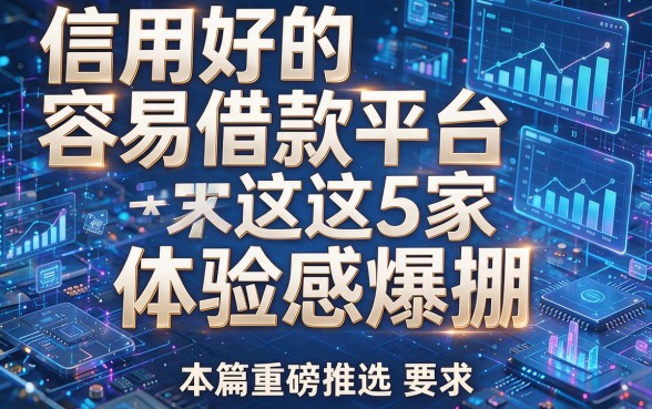 信用好的容易借款平台这5家体验感爆棚，本篇重磅推选！