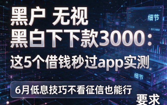 黑户无视黑白下款3000:这5个借钱秒过app实测,6月低息技巧不看征信也能行
