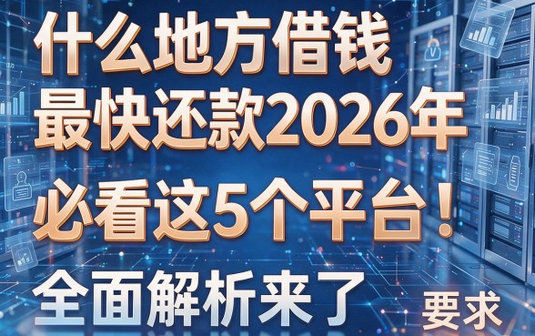 什么地方借钱最快还款2026年必看这5个平台!全面解析来了!
