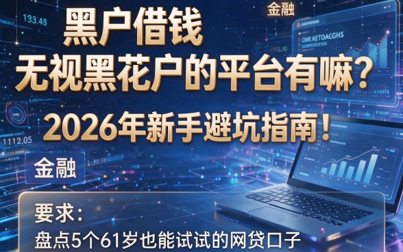 黑户借钱无视黑花户的平台有嘛?2026年新手避坑指南!盘点5个61岁也能试试的网贷口子
