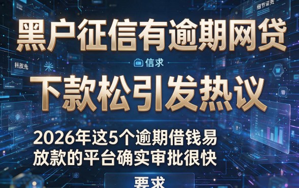 黑户征信有逾期网贷下款松引发热议,2026年这5个逾期借钱易放款的平台确实审批很快