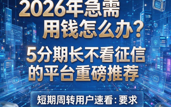 2026年急需用钱怎么办?5个分期长不看征信的平台重磅推荐,短期周转用户速看!