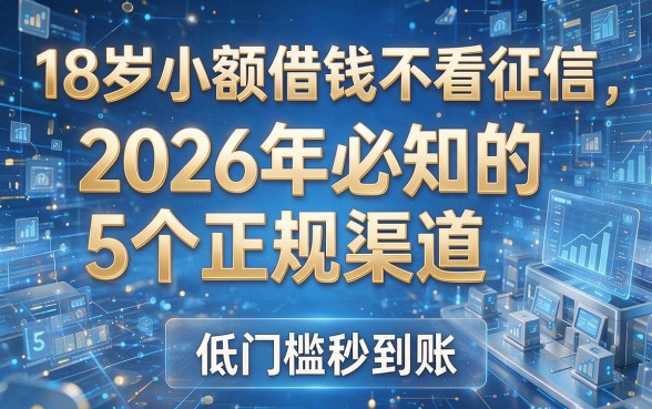 18岁小额借钱不看征信:2026年必知的5个正规渠道,低门槛秒到账!