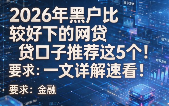 2026年黑户比较好下的网贷口子推荐这5个!一文详解速看!