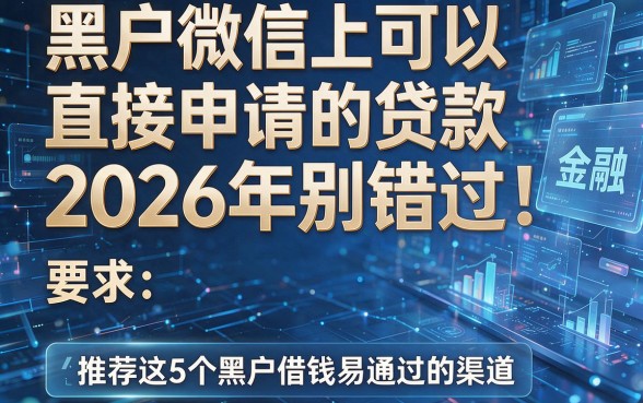 黑户微信上可以直接申请的贷款2026年别错过!附带推荐这5个黑户借钱易通过的渠道