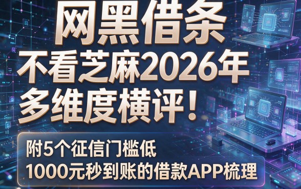 以下是根据你的要求生成的新标题：网黑借条 不看芝麻2026年多维度横评！附5个征信门槛低、1000元秒到账的借款APP梳理